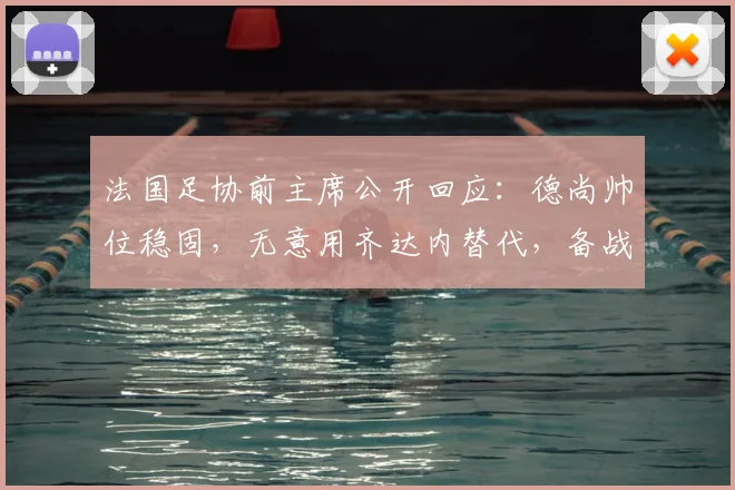 法国足协前主席公开回应：德尚帅位稳固，无意用齐达内替代，备战2026世界杯信心足