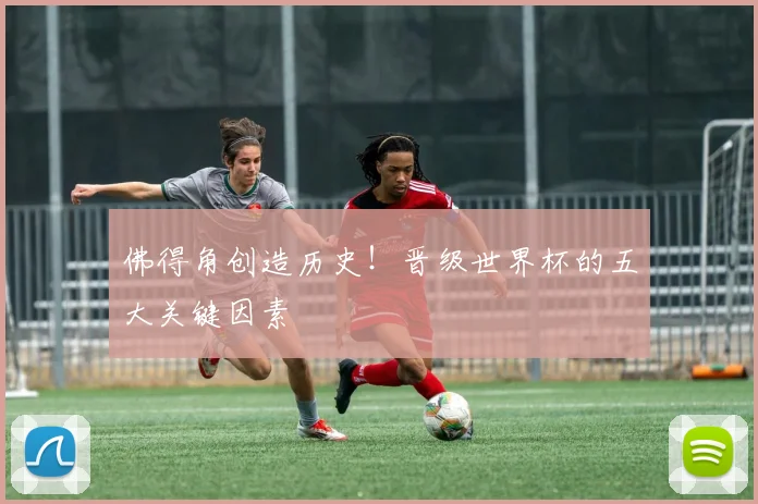 佛得角创造历史！晋级世界杯的五大关键因素