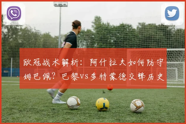 欧冠战术解析：阿什拉夫如何防守姆巴佩？巴黎vs多特蒙德交锋历史与对位数据详解