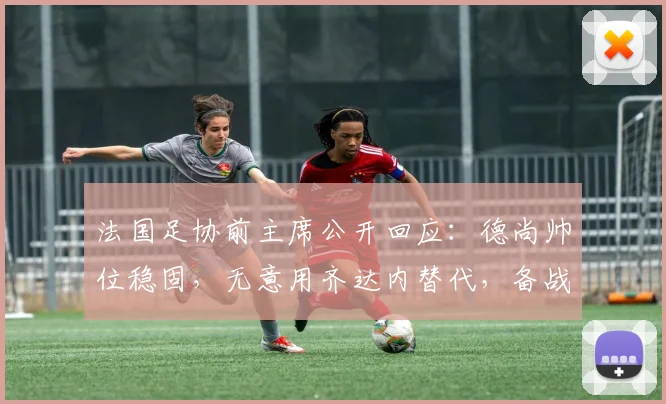 法国足协前主席公开回应：德尚帅位稳固，无意用齐达内替代，备战2026世界杯信心足