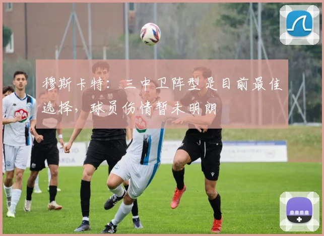 穆斯卡特：三中卫阵型是目前最佳选择，球员伤情暂未明朗