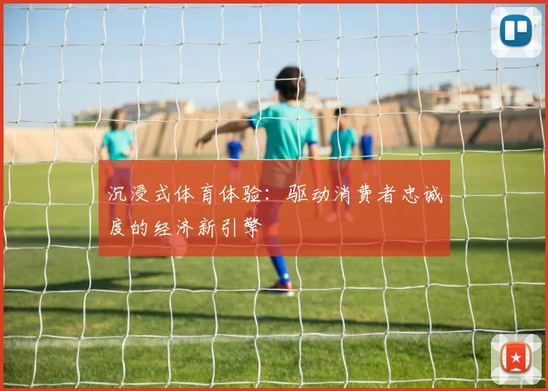 沉浸式体育体验:驱动消费者忠诚度的经济新引擎