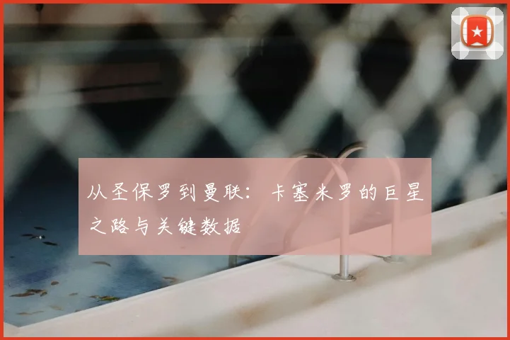 从圣保罗到曼联：卡塞米罗的巨星之路与关键数据