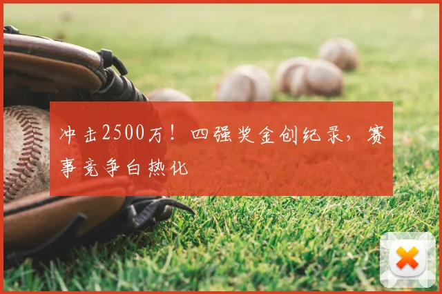 冲击2500万!四强奖金创纪录,赛事竞争白热化