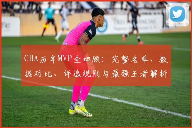 CBA历年MVP全回顾:完整名单、数据对比、评选规则与最强王者解析