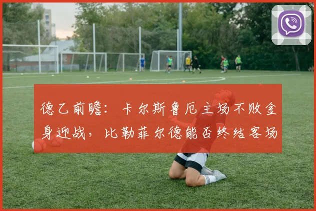 德乙前瞻：卡尔斯鲁厄主场不败金身迎战，比勒菲尔德能否终结客场连败颓势？