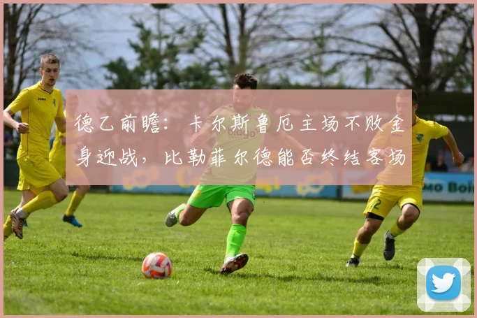 德乙前瞻：卡尔斯鲁厄主场不败金身迎战，比勒菲尔德能否终结客场连败颓势？