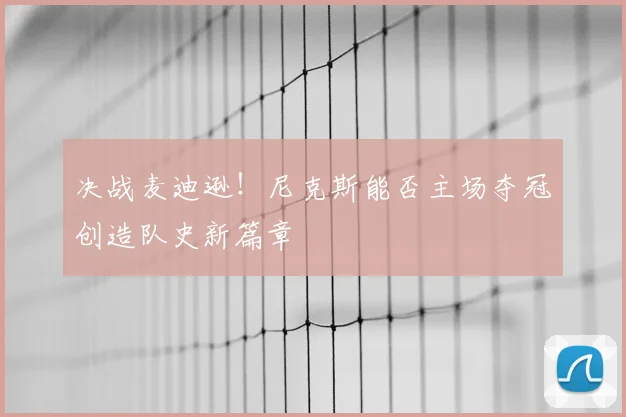 决战麦迪逊!尼克斯能否主场夺冠创造队史新篇章
