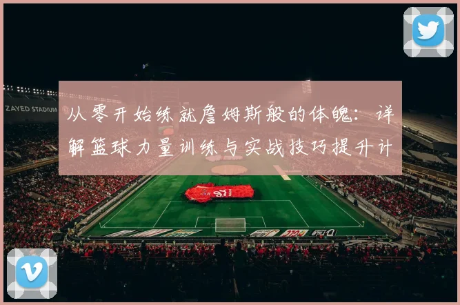 从零开始练就詹姆斯般的体魄：详解篮球力量训练与实战技巧提升计划