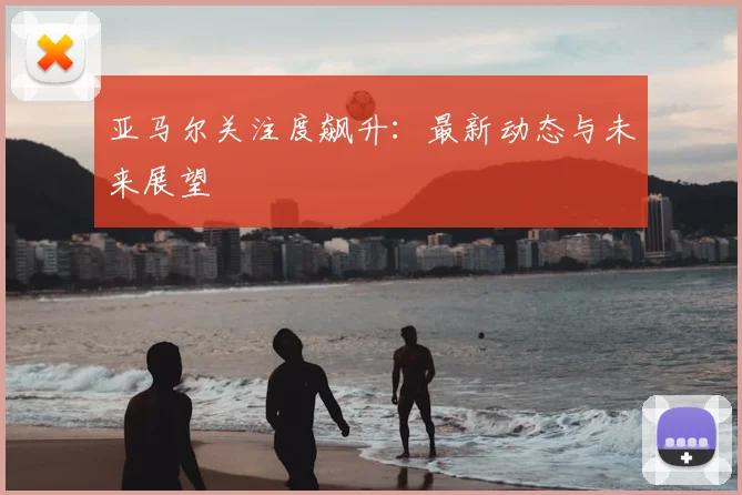 亚马尔关注度飙升:最新动态与未来展望