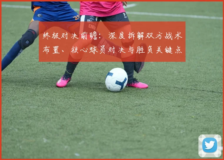 终极对决前瞻:深度拆解双方战术布置、核心球员对决与胜负关键点分析