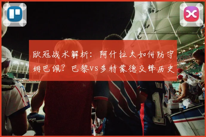 欧冠战术解析:阿什拉夫如何防守姆巴佩?巴黎vs多特蒙德交锋历史与对位数据详解
