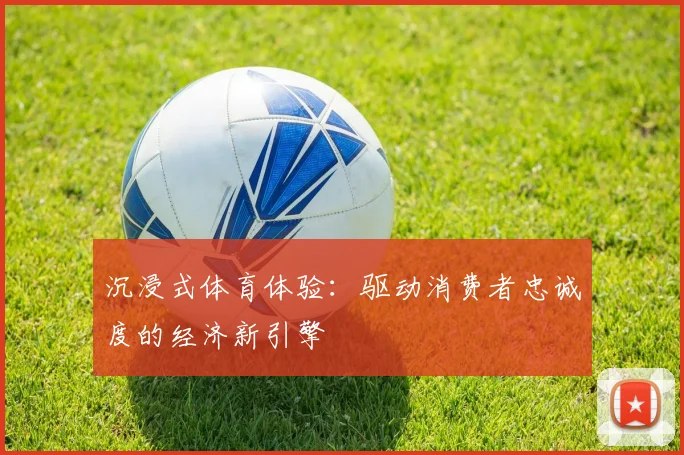 沉浸式体育体验：驱动消费者忠诚度的经济新引擎