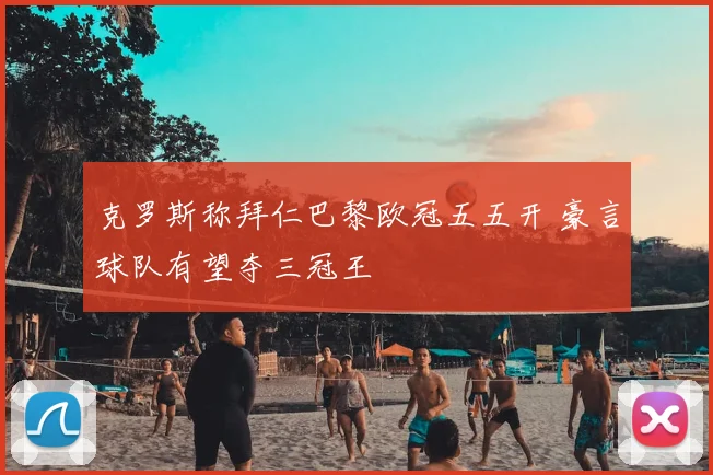 克罗斯称拜仁巴黎欧冠五五开 豪言球队有望夺三冠王