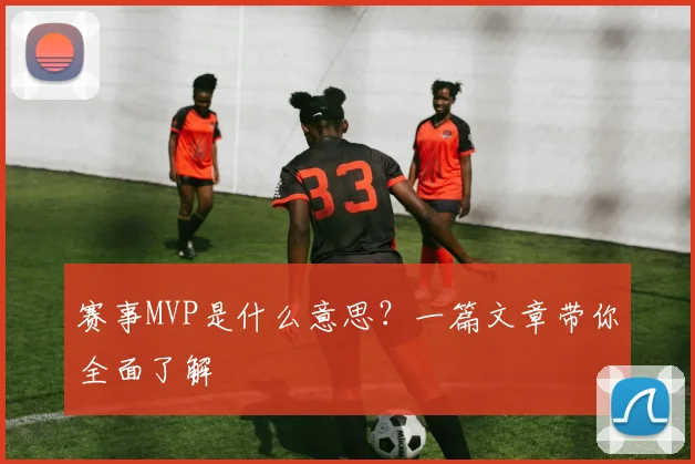赛事MVP是什么意思？一篇文章带你全面了解