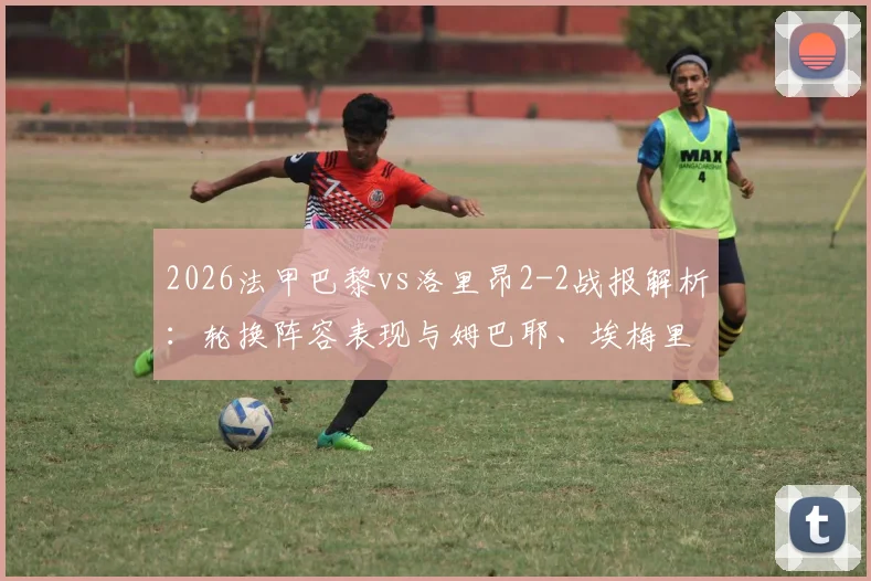 2026法甲巴黎vs洛里昂2-2战报解析：轮换阵容表现与姆巴耶、埃梅里进球详情