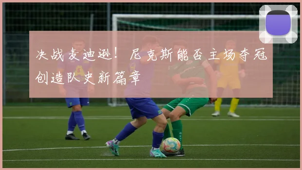 决战麦迪逊！尼克斯能否主场夺冠创造队史新篇章