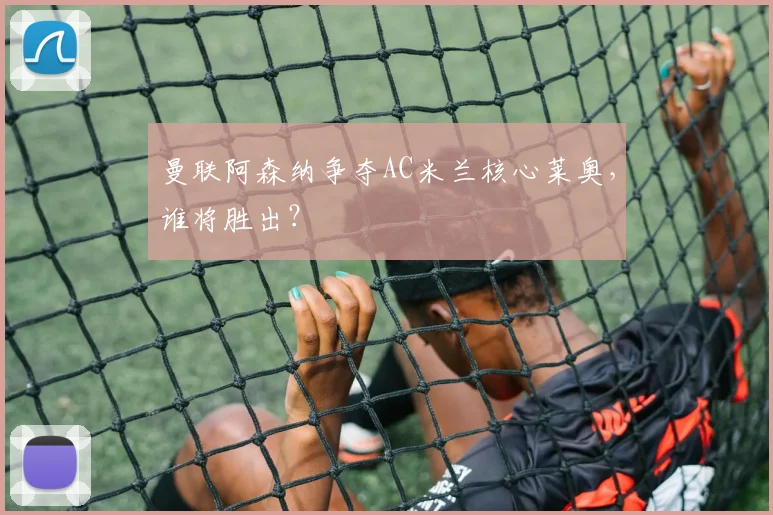 曼联阿森纳争夺AC米兰核心莱奥，谁将胜出？