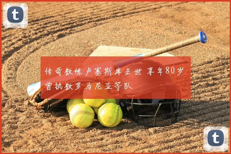 传奇教练卢塞斯库去世 享年80岁 曾执教罗马尼亚等队