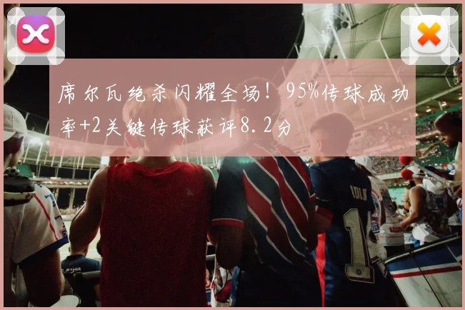 席尔瓦绝杀闪耀全场！95%传球成功率+2关键传球获评8.2分