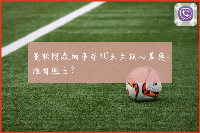 曼联阿森纳争夺AC米兰核心莱奥，谁将胜出？