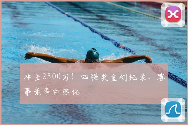 冲击2500万！四强奖金创纪录，赛事竞争白热化